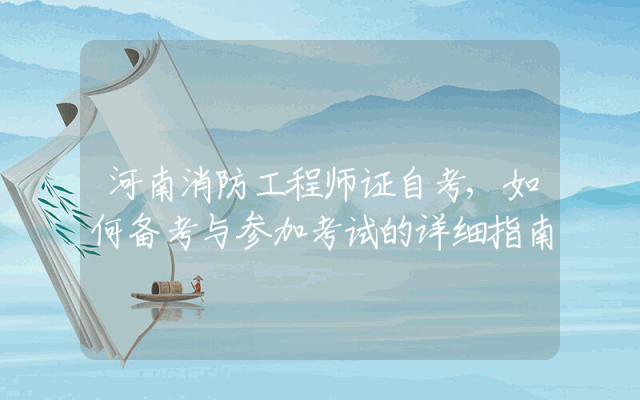 河南消防工程师证自考,如何备考与参加考试的详细指南