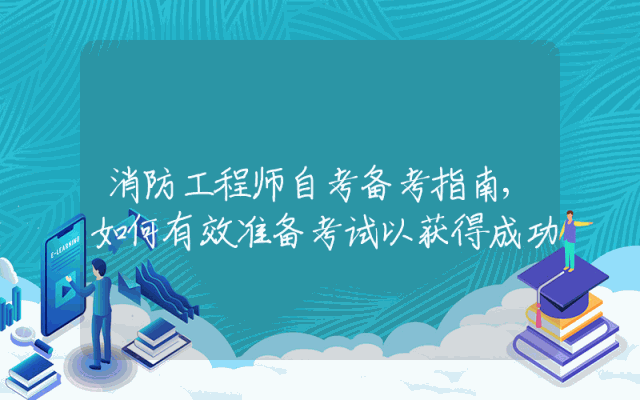 消防工程师自考备考指南,如何有效准备考试以获得成功