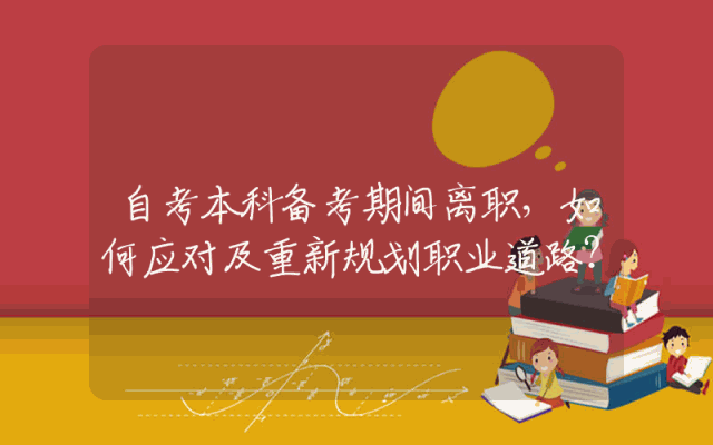 自考本科备考期间离职，如何应对及重新规划职业道路？