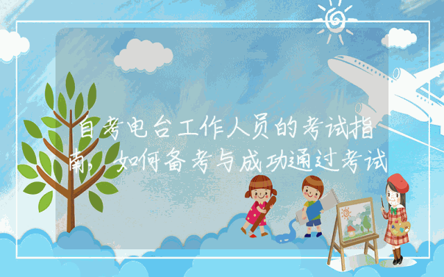 自考电台工作人员的考试指南,如何备考与成功通过考试