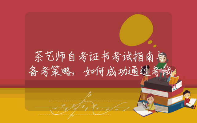 茶艺师自考证书考试指南与备考策略,如何成功通过考试