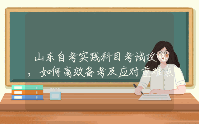山东自考实践科目考试攻略,如何高效备考及应对重难点