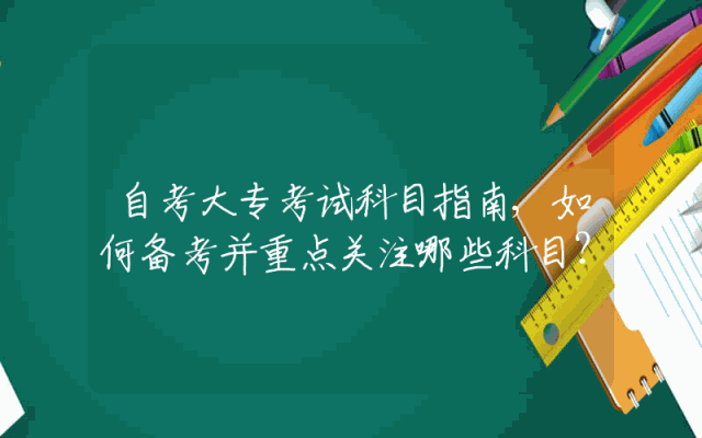 自考大专考试科目指南,如何备考并重点关注哪些科目？