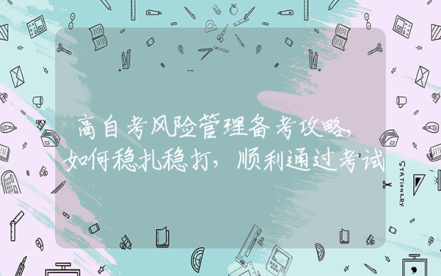 高自考风险管理备考攻略,如何稳扎稳打，顺利通过考试