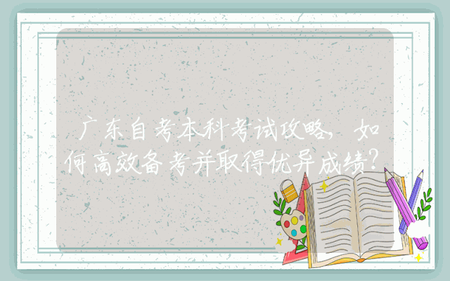 广东自考本科考试攻略,如何高效备考并取得优异成绩？