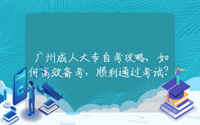 广州成人大专自考攻略,如何高效备考，顺利通过考试？