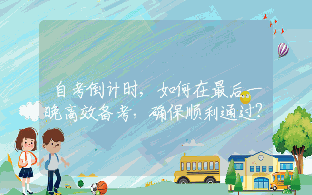 自考倒计时,如何在最后一晚高效备考，确保顺利通过？
