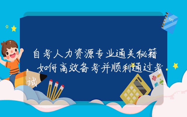 自考人力资源专业通关秘籍,如何高效备考并顺利通过考试