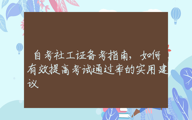 自考社工证备考指南,如何有效提高考试通过率的实用建议