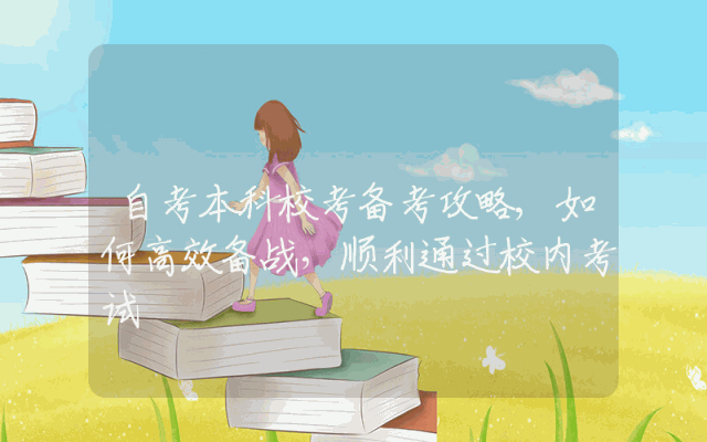 自考本科校考备考攻略,如何高效备战，顺利通过校内考试
