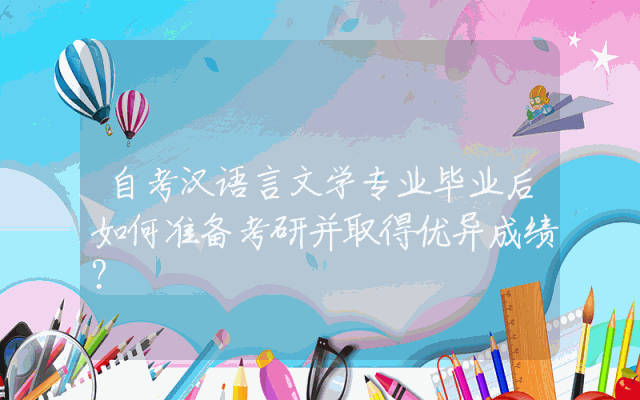 自考汉语言文学专业毕业后如何准备考研并取得优异成绩？