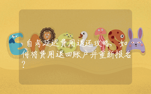 自考延迟费用退还攻略,如何将费用退回账户并重新报名？