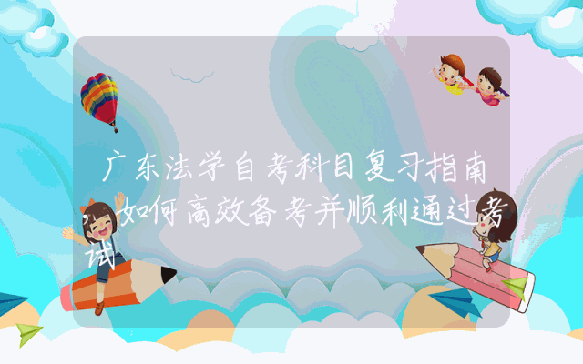 广东法学自考科目复习指南,如何高效备考并顺利通过考试