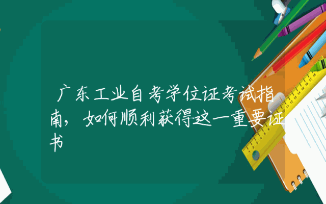 广东工业自考学位证考试指南,如何顺利获得这一重要证书