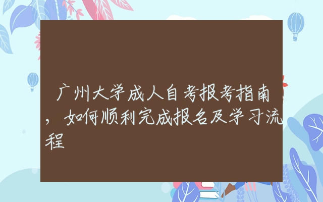 广州大学成人自考报考指南,如何顺利完成报名及学习流程