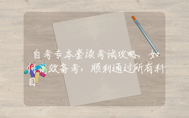 自考专本套读考试攻略,如何高效备考，顺利通过所有科目
