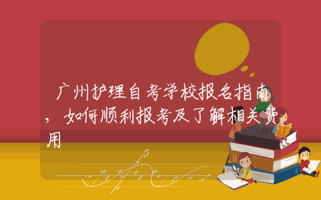 广州护理自考学校报名指南,如何顺利报考及了解相关费用