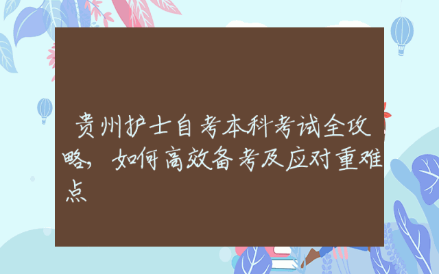 贵州护士自考本科考试全攻略,如何高效备考及应对重难点
