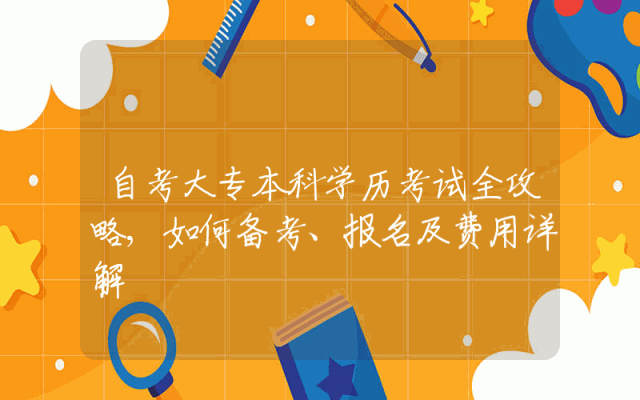 自考大专本科学历考试全攻略,如何备考、报名及费用详解