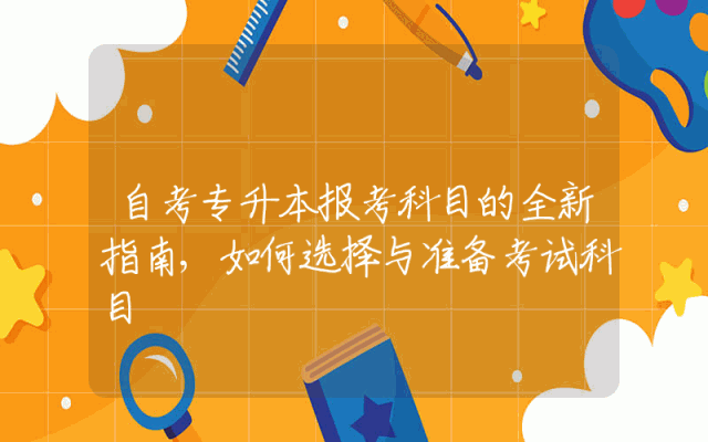 自考专升本报考科目的全新指南,如何选择与准备考试科目