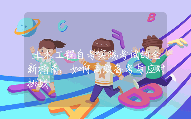 土木工程自考实践考试的全新指南,如何高效备考与应对挑战