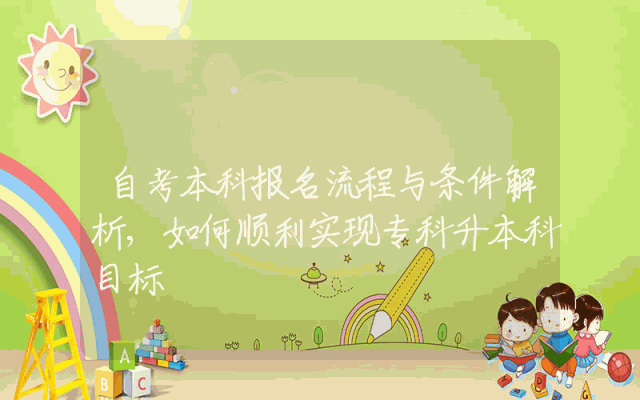 自考本科报名流程与条件解析,如何顺利实现专科升本科目标