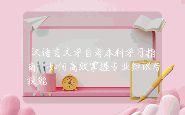 汉语言文学自考本科学习指南,如何高效掌握专业知识与技能