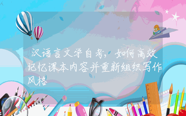 汉语言文学自考,如何高效记忆课本内容并重新组织写作风格