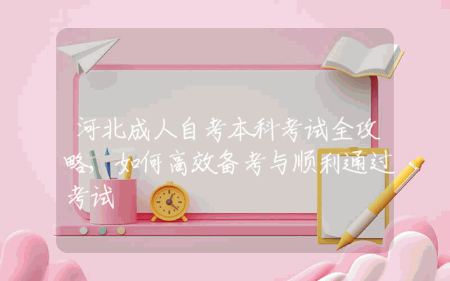 河北成人自考本科考试全攻略,如何高效备考与顺利通过考试
