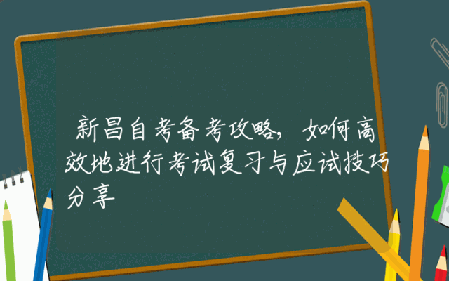 新昌自考备考攻略,如何高效地进行考试复习与应试技巧分享