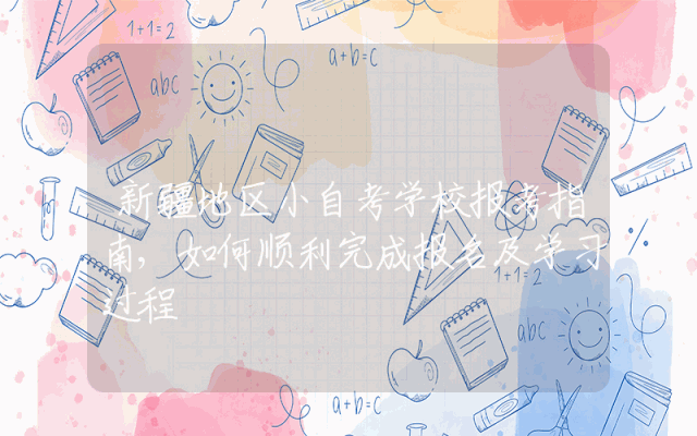 新疆地区小自考学校报考指南,如何顺利完成报名及学习过程