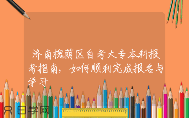 济南槐荫区自考大专本科报考指南,如何顺利完成报名与学习
