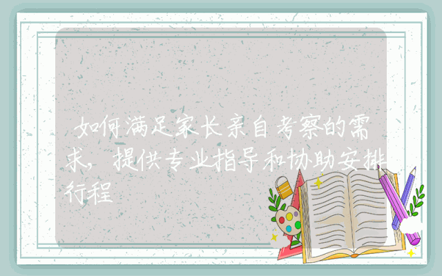 如何满足家长亲自考察的需求,提供专业指导和协助安排行程