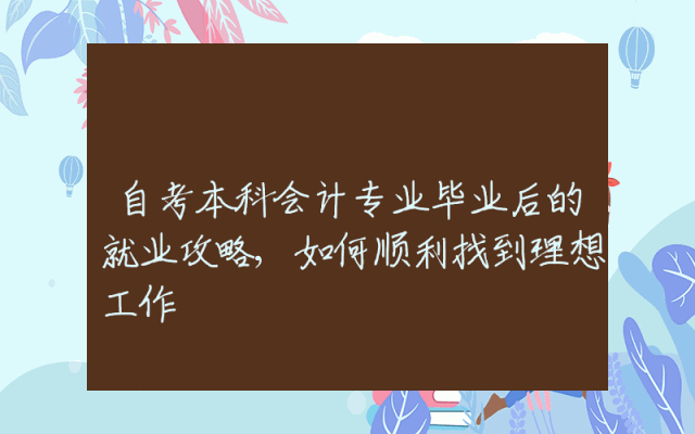 自考本科会计专业毕业后的就业攻略,如何顺利找到理想工作