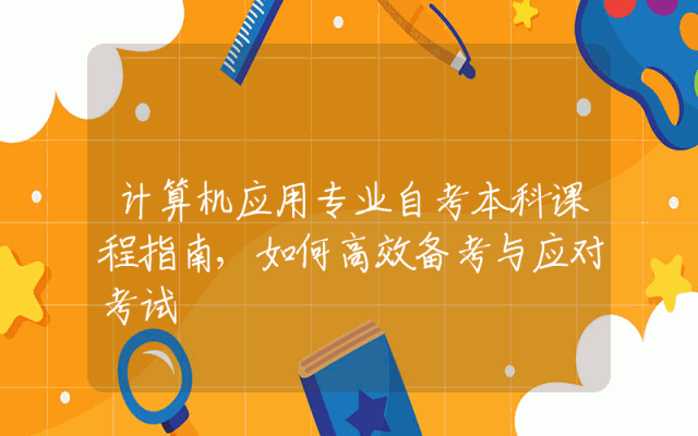 计算机应用专业自考本科课程指南,如何高效备考与应对考试