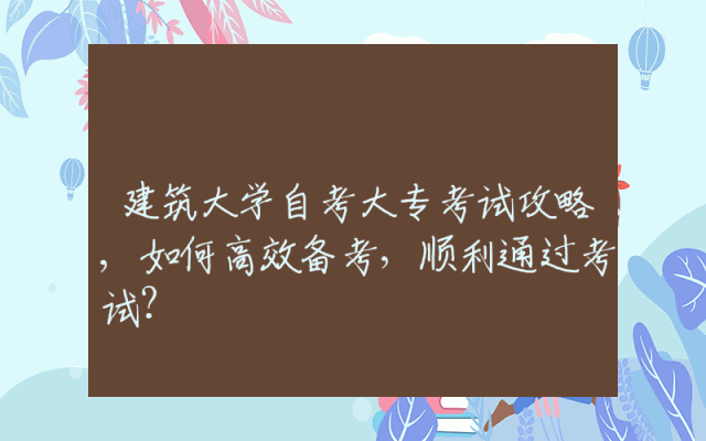 建筑大学自考大专考试攻略,如何高效备考，顺利通过考试？