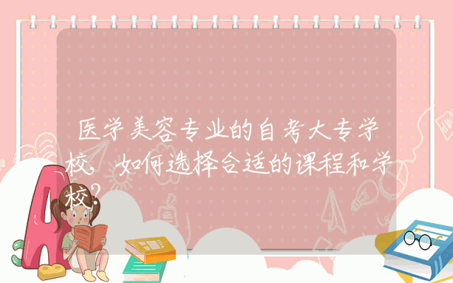 医学美容专业的自考大专学校,如何选择合适的课程和学校？