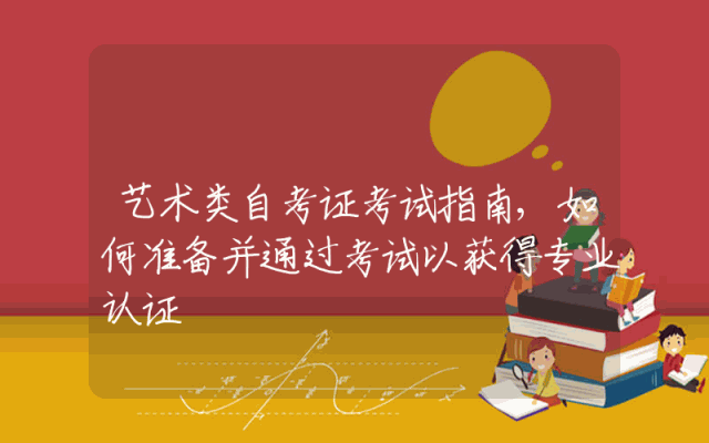 艺术类自考证考试指南,如何准备并通过考试以获得专业认证