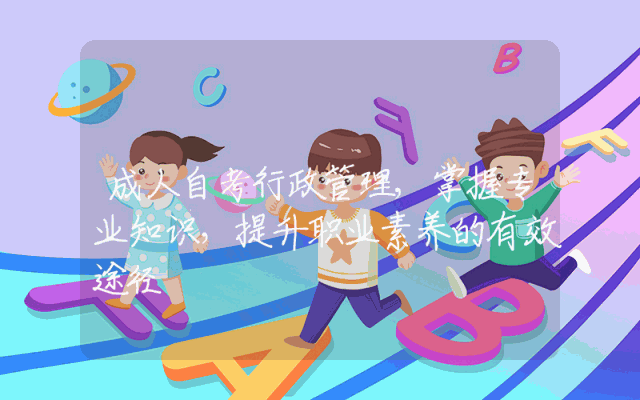 成人自考行政管理,掌握专业知识，提升职业素养的有效途径