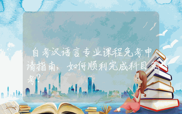 自考汉语言专业课程免考申请指南,如何顺利完成科目免考？