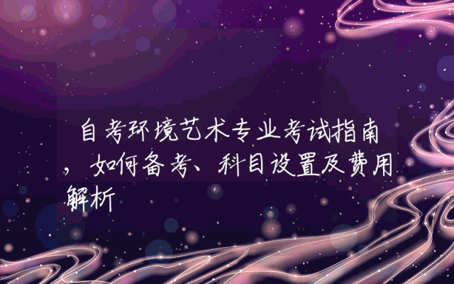 自考环境艺术专业考试指南,如何备考、科目设置及费用解析