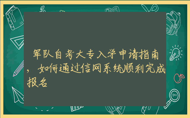 军队自考大专入学申请指南,如何通过信网系统顺利完成报名
