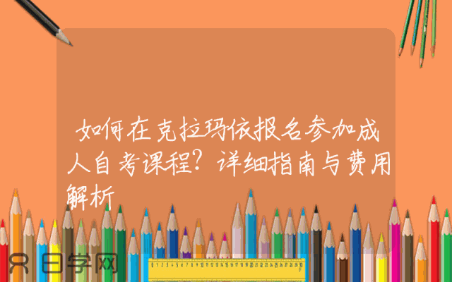 如何在克拉玛依报名参加成人自考课程？详细指南与费用解析