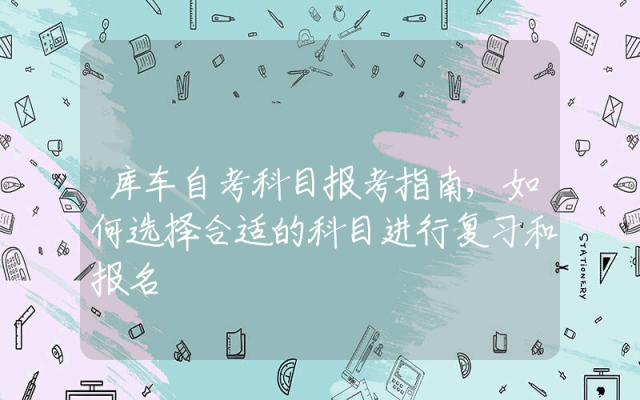 库车自考科目报考指南,如何选择合适的科目进行复习和报名