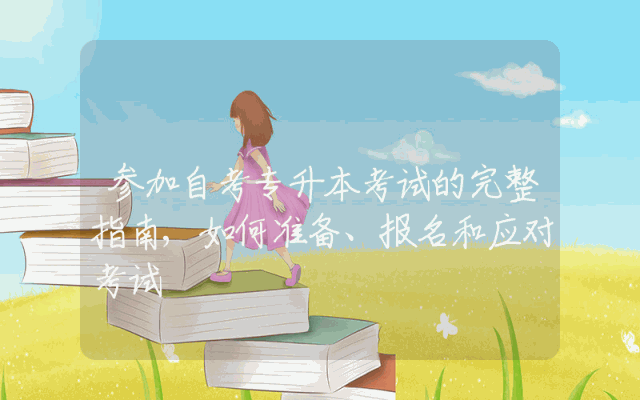 参加自考专升本考试的完整指南,如何准备、报名和应对考试