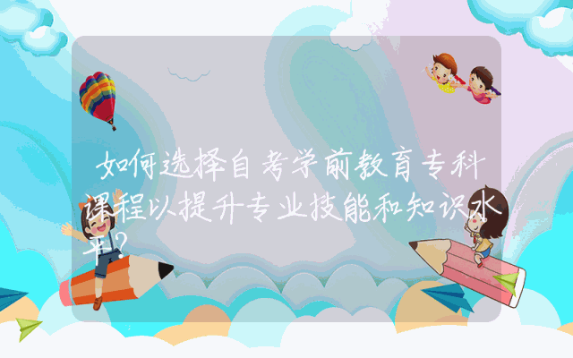 如何选择自考学前教育专科课程以提升专业技能和知识水平？