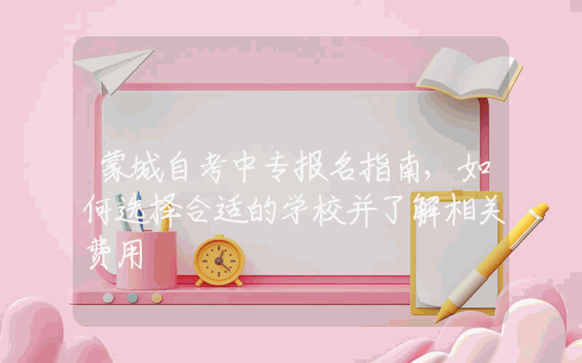 蒙城自考中专报名指南,如何选择合适的学校并了解相关费用