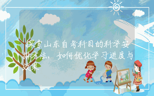 探索山东自考科目的科学安排方法,如何优化学习进度与效果