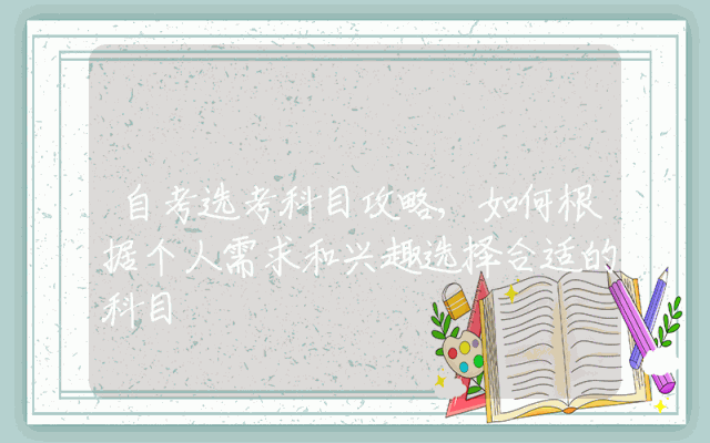 自考选考科目攻略,如何根据个人需求和兴趣选择合适的科目