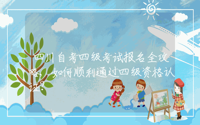 四川自考四级考试报名全攻略,如何顺利通过四级资格认证？